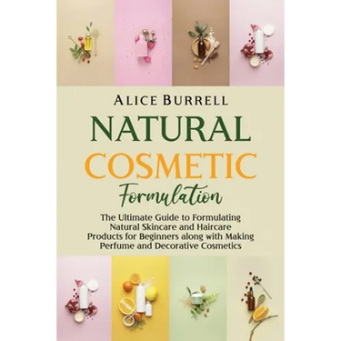 Natural Cosmetic Formulation: The Ultimate Guide to Formulating Natural Skincare and Haircare Products for Beginners along with Making Perfume and D