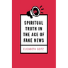 Spiritual Truth in the Age of Fake News