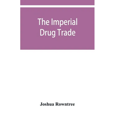 The imperial drug trade: a re-statement of the opium question, in the light of recent evidence and new developments in the East