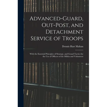 Advanced-Guard, Out-Post, and Detachment Service of Troops: With the Essential Principles of Strategy, and Grand Tactics for the Use of Officers of th