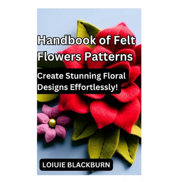 Handbook of Felt Flowers Patterns: Create Stunning Floral Designs Effortlessly