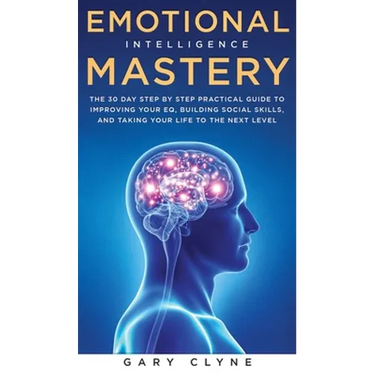 Emotional Intelligence Mastery: The 30 Day Step by Step Practical Guide to Improving your EQ, Building Social Skills, and Taking your Life to The Next