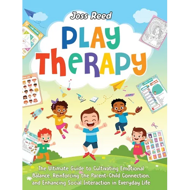 Play Therapy: The Ultimate Guide to Cultivating Emotional Balance, Reinforcing the Parent-Child Connection, and Enhancing Social Interaction in Everyd