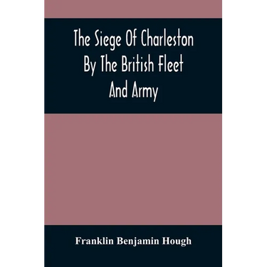 The Siege Of Charleston By The British Fleet And Army, Under The Command Of Admiral Arbuthnot And Sir Henry Clinton, Which Terminated With The Surrend