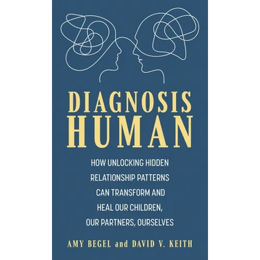 Diagnosis Human: How Unlocking Hidden Relationship Patterns Can Transform and Heal Our Children, Our Partners, Ourselves