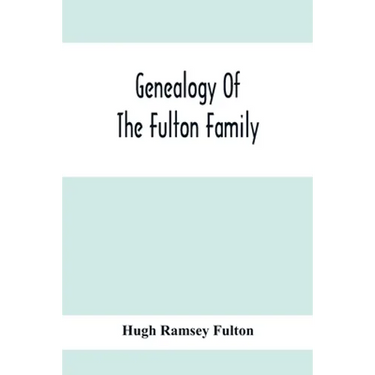 Genealogy Of The Fulton Family, Being Descendants Of John Fulton, Born In Scotland 1713, Emigrated To America In 1753, Settled In Nottingham Township,