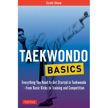 Taekwondo Basics: Everything You Need to Get Started in Taekwondo - From Basic Kicks to Training and Competition
