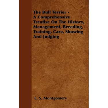 The Bull Terrier - A Comprehensive Treatise On The History, Management, Breeding, Training, Care, Showing And Judging