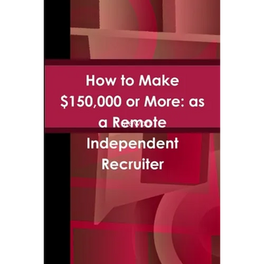 How to Make $150,000 or More: as a Remote Independent Recruiter