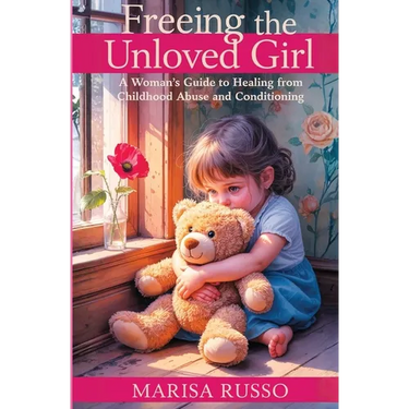 Freeing The Unloved Girl: A Woman's Guide To Healing From Childhood Abuse And Conditioning