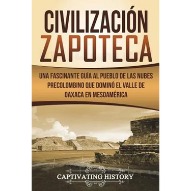 Civilización Zapoteca: Una Fascinante Guía al Pueblo de las Nubes Precolombino Que Dominó el Valle de Oaxaca en Mesoamérica (Libro en Español