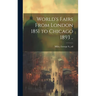 World's Fairs From London 1851 to Chicago 1893 ..