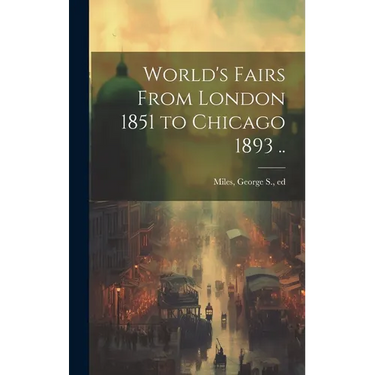 World's Fairs From London 1851 to Chicago 1893 ..