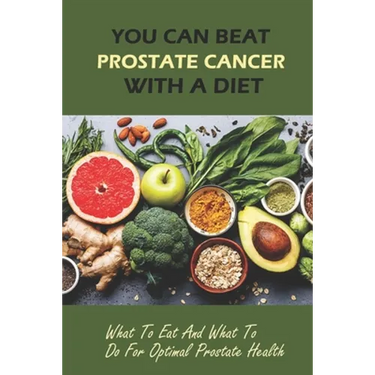 You Can Beat Prostate Cancer With A Diet: What To Eat And What To Do For Optimal Prostate Health