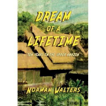 Dream of A Lifetime: Ten Years in The Upper Amazon