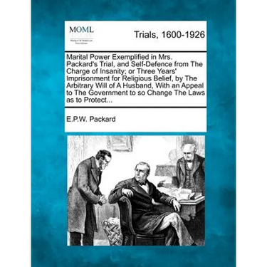 Marital Power Exemplified in Mrs. Packard's Trial, and Self-Defence from the Charge of Insanity; Or Three Years' Imprisonment for Religious Belief, by