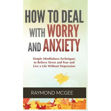 How to Deal With Worry and Anxiety: Simple Mindfulness Techniques to Relieve Stress and Fear and Live a Life Without Depression