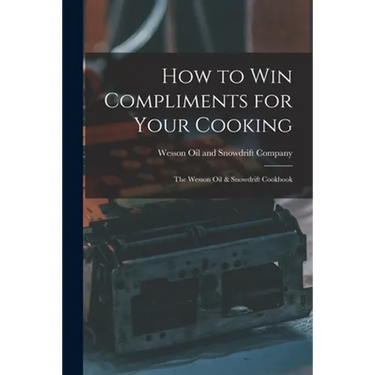 How to Win Compliments for Your Cooking: the Wesson Oil & Snowdrift Cookbook
