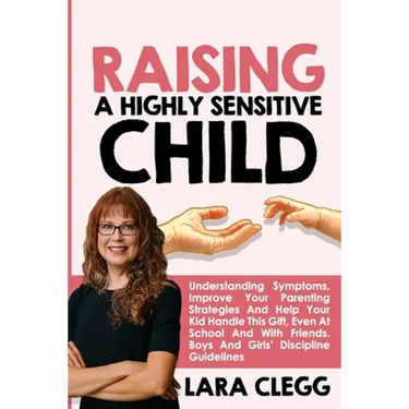 Raising a Highly Sensitive Child: Understanding Symptoms, Improve Your Parenting Strategies And Help Your Kid Handle This Gift, Even At School And Wit