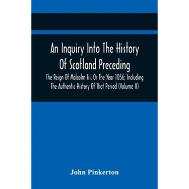 An Inquiry Into The History Of Scotland Preceding The Reign Of Malcolm Iii. Or The Year 1056; Including The Authentic History Of That Period (Volume I