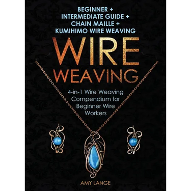 Wire Weaving: Beginner + Intermediate Guide + Chain Maille + Kumihimo Wire Weaving: 4-in-1 Wire Weaving Compendium for Beginners