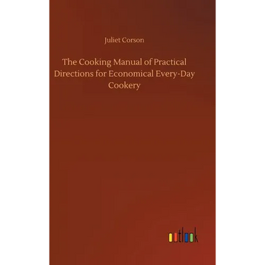 The Cooking Manual of Practical Directions for Economical Every-Day Cookery