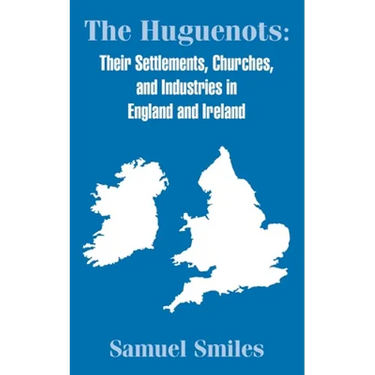 The Huguenots: Their Settlements, Churches, and Industries in England and Ireland