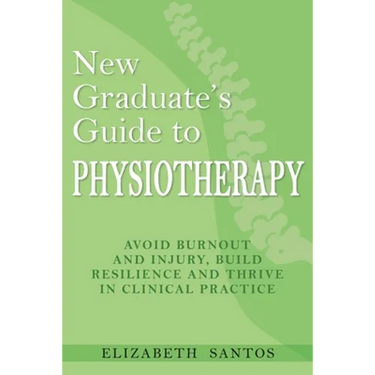 New Graduate's Guide to Physiotherapy: Avoid burnout and injury, build resilience and thrive in clinical practice