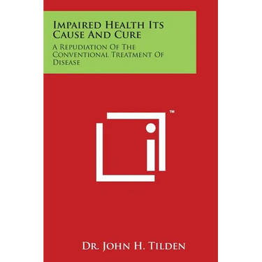 Impaired Health Its Cause and Cure: A Repudiation of the Conventional Treatment of Disease