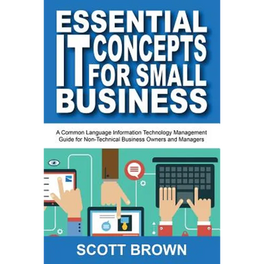 Essential IT Concepts for Small Business: A Common Language Information Technology Management Guide for Non-Technical Business Owners and Managers