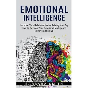 Emotional Intelligence: Improve Your Relationships by Raising Your Eq (How to Develop Your Emotional Intelligence to Have a High Eq)