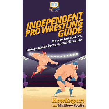 Independent Pro Wrestling Guide: How To Become an Independent Professional Wrestler