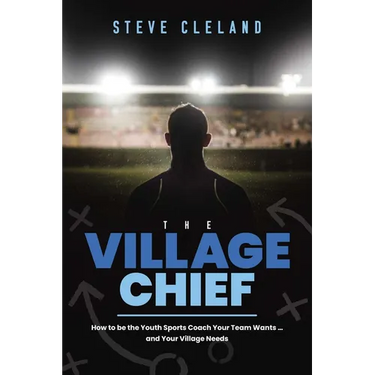 The Village Chief: How to Be the Youth Sports Coach Your Team Wants ... and Your Village Needs