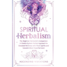Spiritual Herbalism: The Beginner Herbalist's Companion: A Chakra-System Herbal Approach to Elevated Wellness with Plant Spirits and Nature's Most Pow