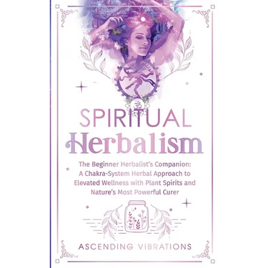 Spiritual Herbalism: The Beginner Herbalist's Companion: A Chakra-System Herbal Approach to Elevated Wellness with Plant Spirits and Nature's Most Pow