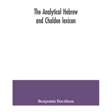 The analytical Hebrew and Chaldee lexicon: consisting of an alphabetical arrangement of every word and inflection contained in the Old Testament Scrip
