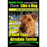 Airedale, Airedale Terrier AAA AKC: Think Like a Dog But Don't Eat Your Poop!: Airedale Terrier Breed Expert Training - Here's EXACTLY How To TRAIN Yo