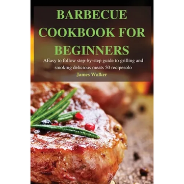 Barbecue Cookbook for Beginners: Easy to follow step-by-step guide to grilling and smoking delicious meats 50 recipes