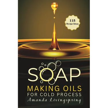 Soap Making Oils for Cold Process: Unlocking the Secrets to Crafting Luxurious, Natural Soaps - Cold Processed Oils, Essential Oils, Recipes, and Tech