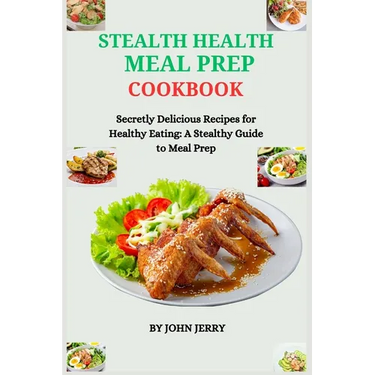 Stealth Health Meal Prep Cookbook: Secretly Delicious Recipes for Healthy Eating: A Stealthy Guide to Meal Prep