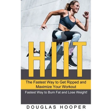 Hiit: The Fastest Way to Get Ripped and Maximize Your Workout (Fastest Way to Burn Fat and Lose Weight!)