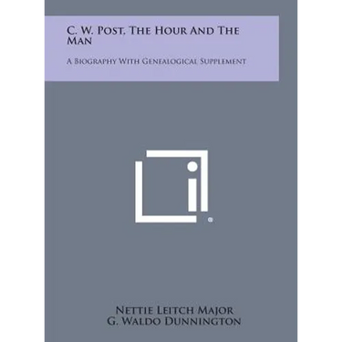 C. W. Post, the Hour and the Man: A Biography with Genealogical Supplement