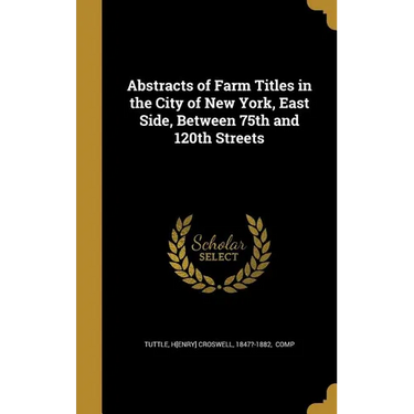 Abstracts of Farm Titles in the City of New York, East Side, Between 75th and 120th Streets