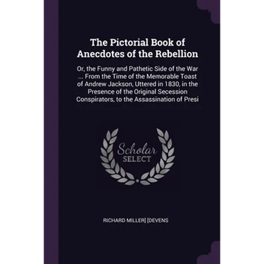 The Pictorial Book of Anecdotes of the Rebellion: Or, the Funny and Pathetic Side of the War ... From the Time of the Memorable Toast of Andrew Jackso