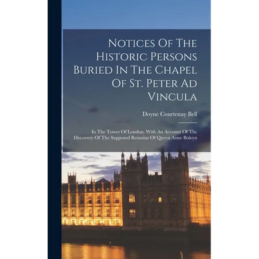Notices Of The Historic Persons Buried In The Chapel Of St. Peter Ad Vincula: In The Tower Of London. With An Account Of The Discovery Of The Supposed
