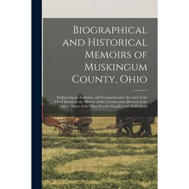 Biographical and Historical Memoirs of Muskingum County, Ohio; Embracing an Authentic and Comprehensive Account of the Chief Events in the History of