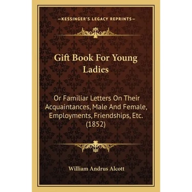 Gift Book For Young Ladies: Or Familiar Letters On Their Acquaintances, Male And Female, Employments, Friendships, Etc. (1852)