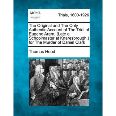 The Original and the Only Authentic Account of the Trial of Eugene Aram, (Late a Schoolmaster at Knaresbrough, ) for the Murder of Daniel Clark