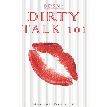 Bdsm: Dirty Talk 101: A Beginners Guide to Sexy, Naughty & Hot Dirty Talking to Help Spice Up Your Love Life