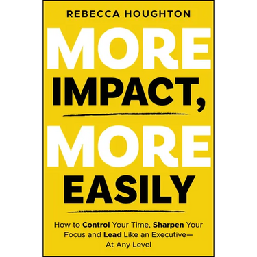 More Impact, More Easily: How to Control Your Time, Sharpen Your Focus and Lead Like an Executive � At Any Level